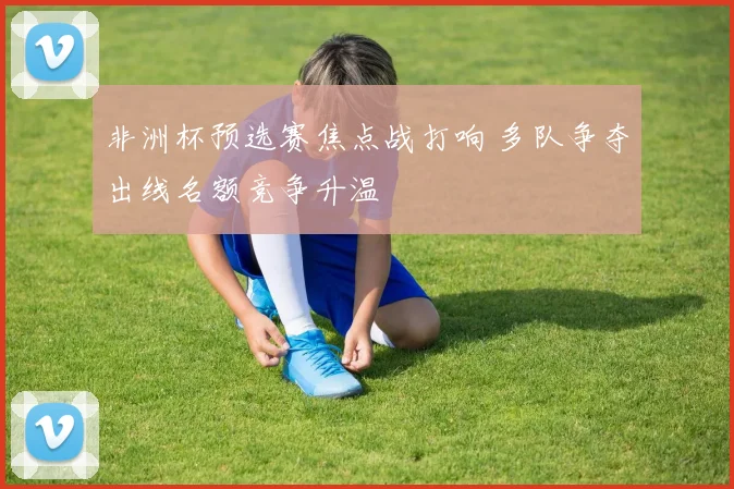 非洲杯预选赛焦点战打响 多队争夺出线名额竞争升温