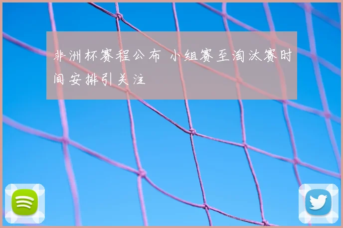 非洲杯赛程公布 小组赛至淘汰赛时间安排引关注