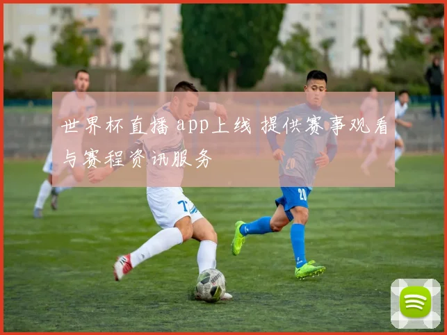 世界杯直播 app上线 提供赛事观看与赛程资讯服务