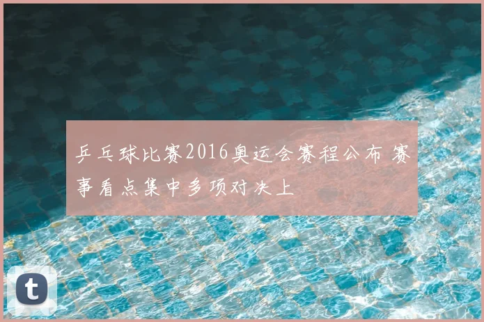 乒乓球比赛2016奥运会赛程公布 赛事看点集中多项对决上