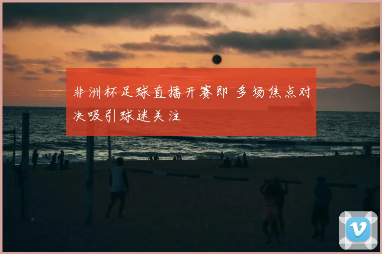 非洲杯足球直播开赛即 多场焦点对决吸引球迷关注