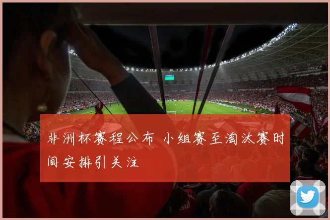 非洲杯赛程公布 小组赛至淘汰赛时间安排引关注