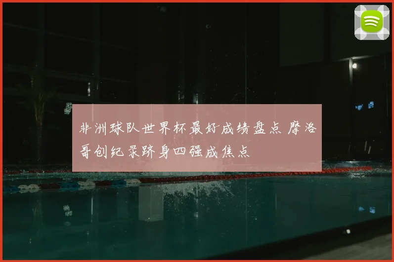 非洲球队世界杯最好成绩盘点 摩洛哥创纪录跻身四强成焦点