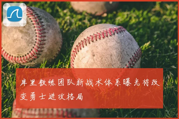 库里教练团队新战术体系曝光将改变勇士进攻格局